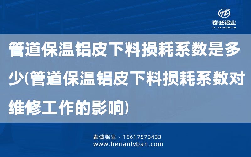 管道保温铝皮下料损耗系数是多少(管道保温铝皮下料损耗系数对维修工作的影响)(图1)